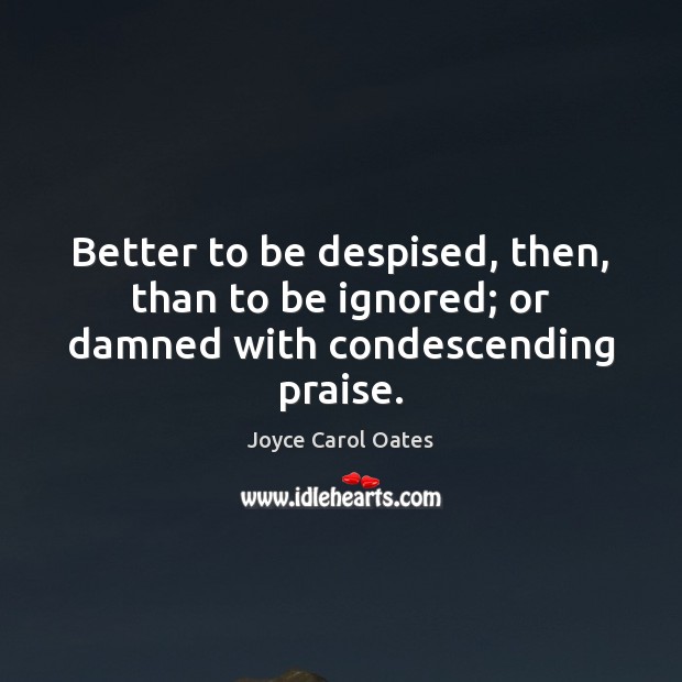 Better to be despised, then, than to be ignored; or damned with condescending praise. Joyce Carol Oates Picture Quote