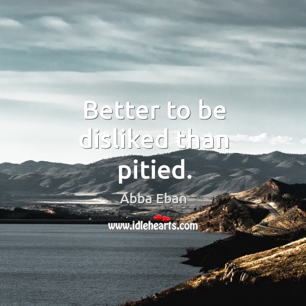 Better to be disliked than pitied. Abba Eban Picture Quote