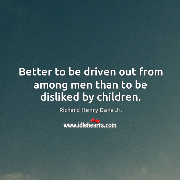 Better to be driven out from among men than to be disliked by children. Richard Henry Dana Jr. Picture Quote