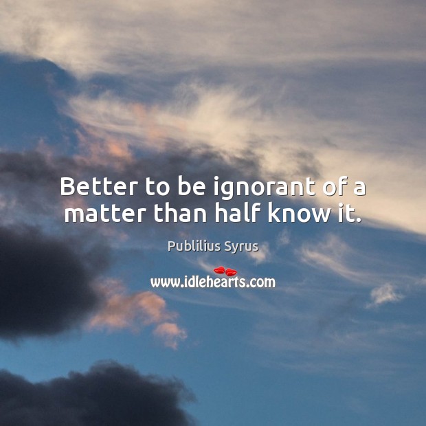 Better to be ignorant of a matter than half know it. Publilius Syrus Picture Quote
