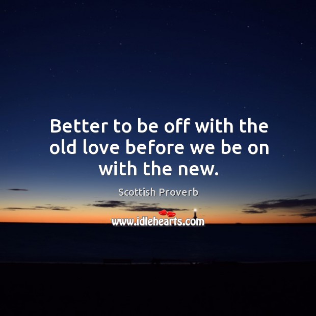 Better to be off with the old love before we be on with the new. Scottish Proverbs Image