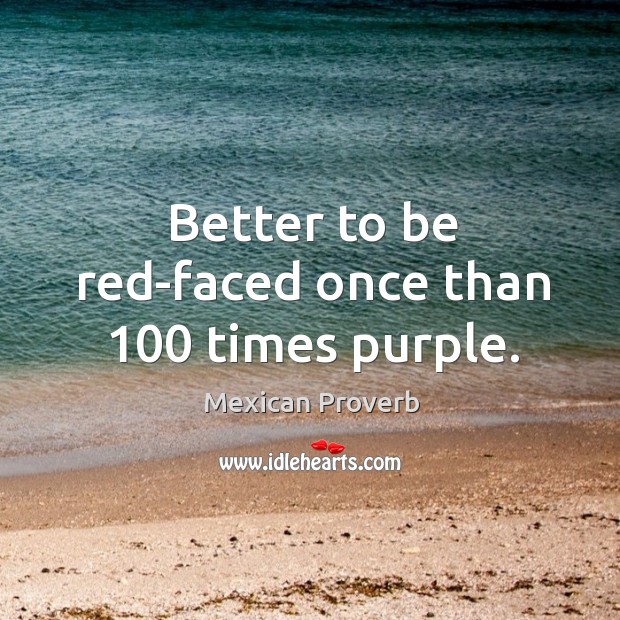 Better to be red-faced once than 100 times purple. Mexican Proverbs Image