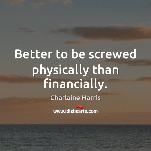 Better to be screwed physically than financially. Charlaine Harris Picture Quote