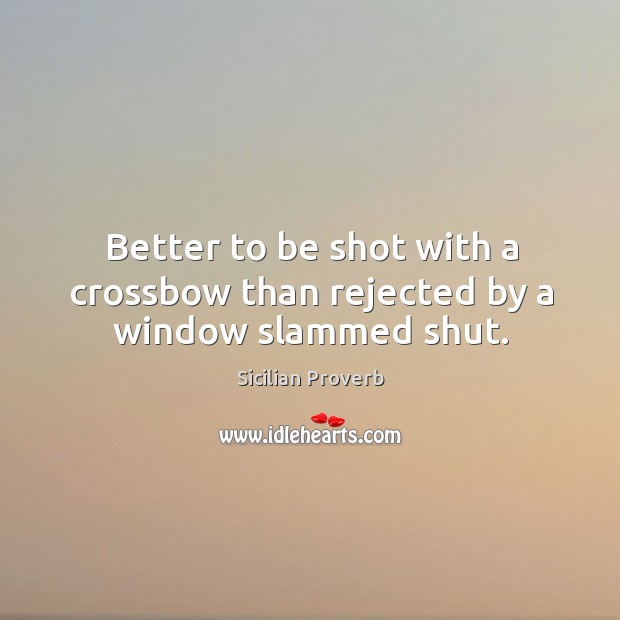 Better to be shot with a crossbow than rejected by a window slammed shut. Sicilian Proverbs Image
