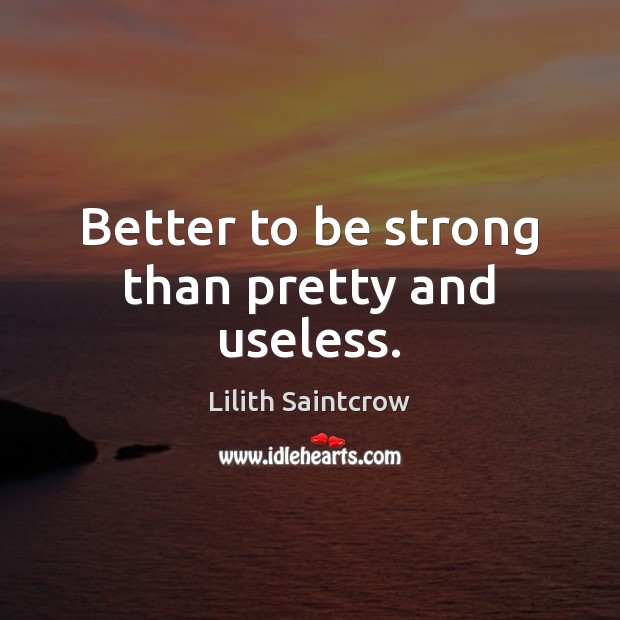 Better to be strong than pretty and useless. Lilith Saintcrow Picture Quote