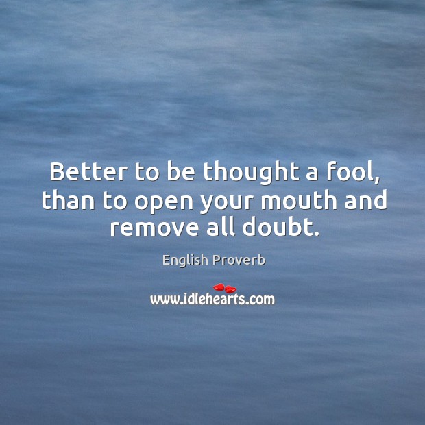 Better to be thought a fool, than to open your mouth and remove all doubt. English Proverbs Image