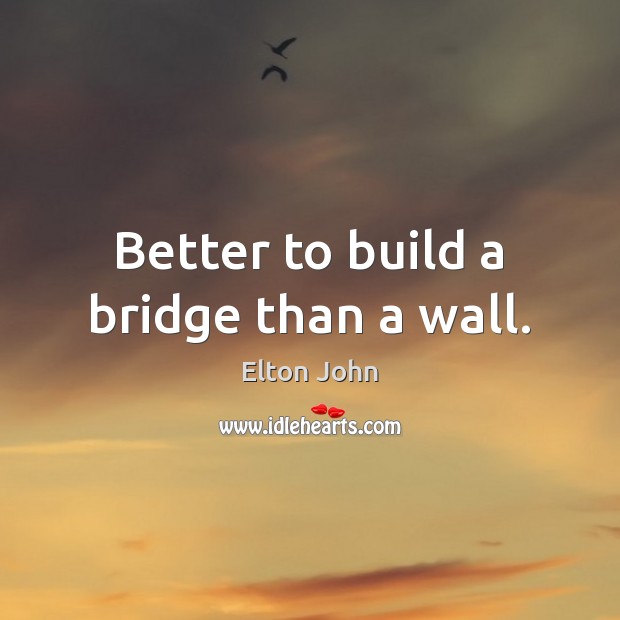 Better to build a bridge than a wall. Elton John Picture Quote