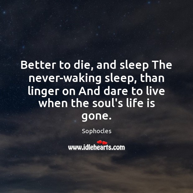 Better to die, and sleep The never-waking sleep, than linger on And 