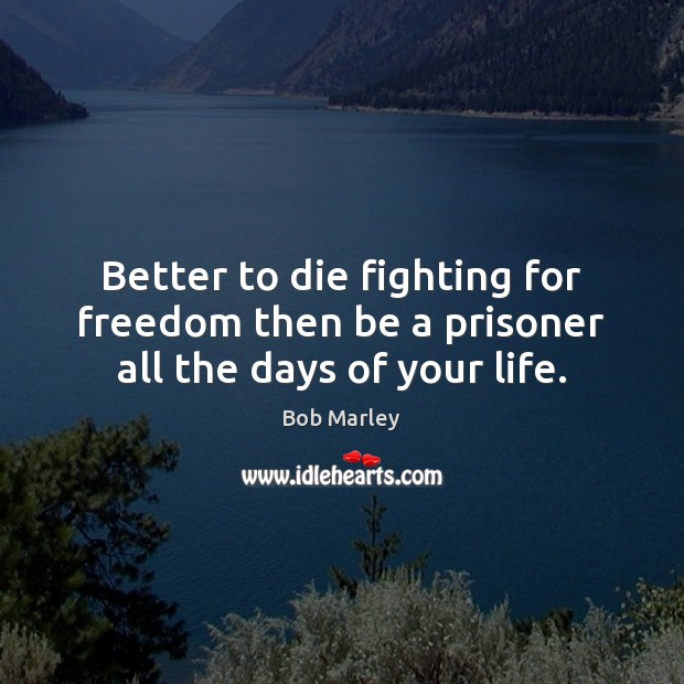 Better to die fighting for freedom then be a prisoner all the days of your life. Bob Marley Picture Quote