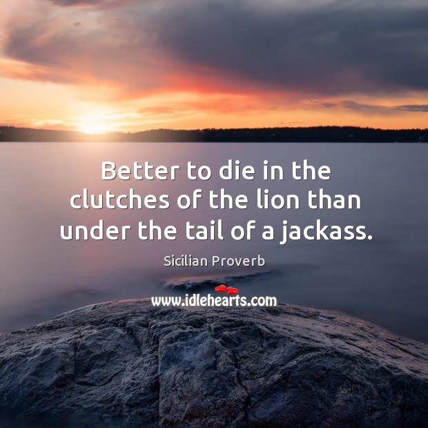 Better to die in the clutches of the lion than under the tail of a jackass. Sicilian Proverbs Image