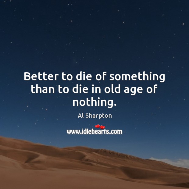 Better to die of something than to die in old age of nothing. Al Sharpton Picture Quote