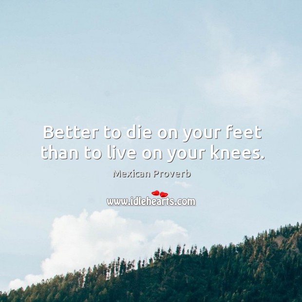 Better to die on your feet than to live on your knees. Mexican Proverbs Image