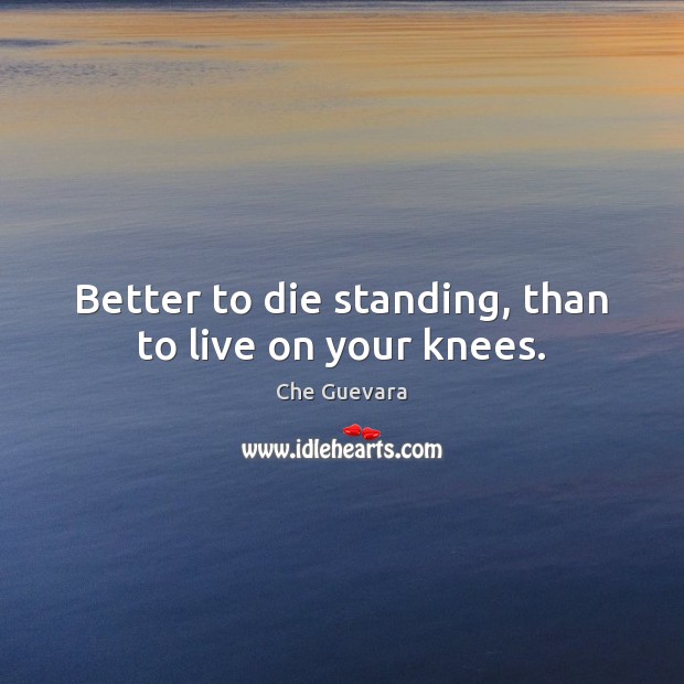 Better to die standing, than to live on your knees. Che Guevara Picture Quote