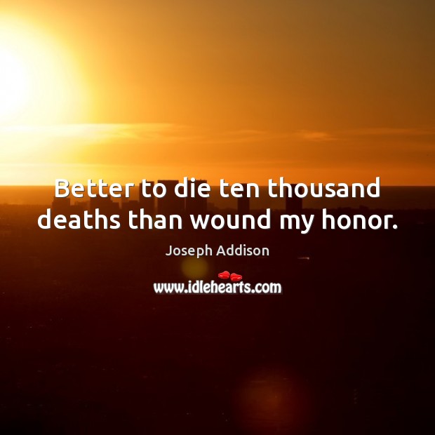 Better to die ten thousand deaths than wound my honor. 