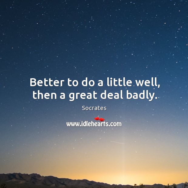 Better to do a little well, then a great deal badly. Socrates Picture Quote