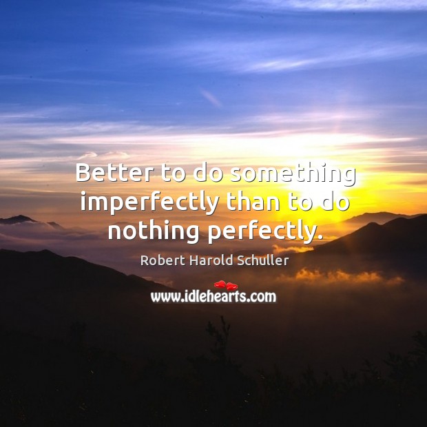 Better to do something imperfectly than to do nothing perfectly. Robert Harold Schuller Picture Quote