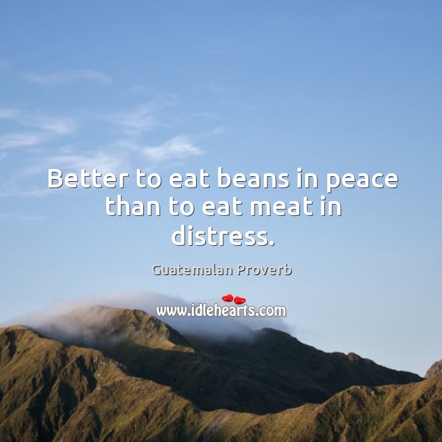 Better to eat beans in peace than to eat meat in distress. Guatemalan Proverbs Image