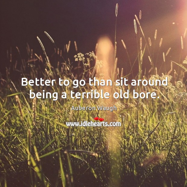 Better to go than sit around being a terrible old bore. Auberon Waugh Picture Quote