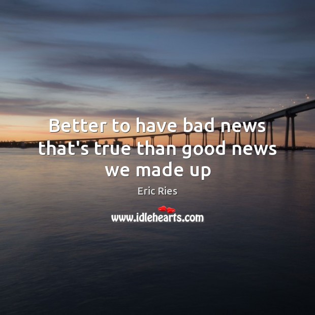 Better to have bad news that’s true than good news we made up Eric Ries Picture Quote