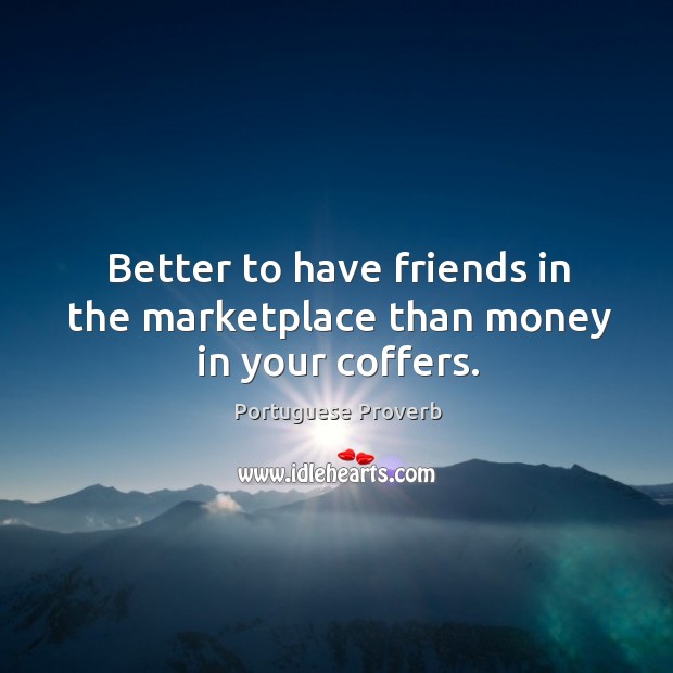 Better to have friends in the marketplace than money in your coffers. 