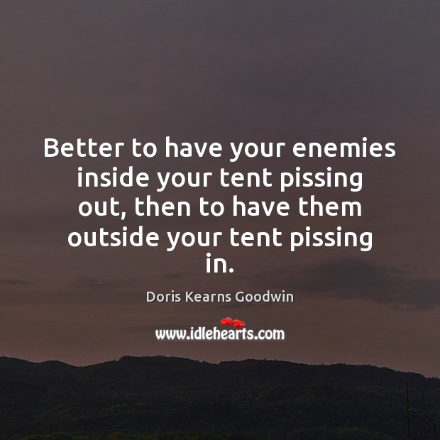 Better to have your enemies inside your tent pissing out, then to Doris Kearns Goodwin Picture Quote