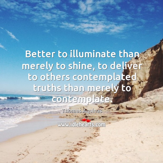 Better to illuminate than merely to shine, to deliver to others contemplated truths than merely to contemplate. Thomas Aquinas Picture Quote