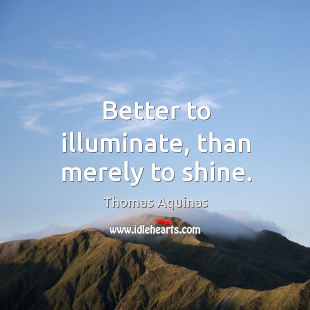 Better to illuminate, than merely to shine. Thomas Aquinas Picture Quote