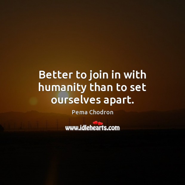 Better to join in with humanity than to set ourselves apart. Pema Chodron Picture Quote