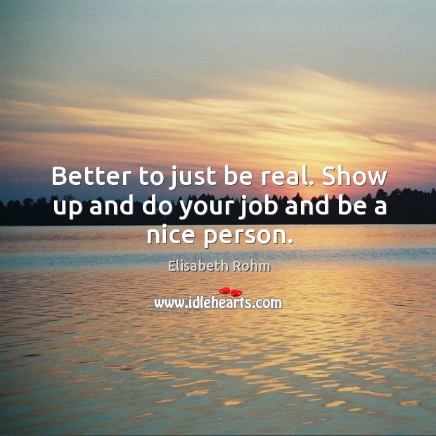 Better to just be real. Show up and do your job and be a nice person. Elisabeth Rohm Picture Quote