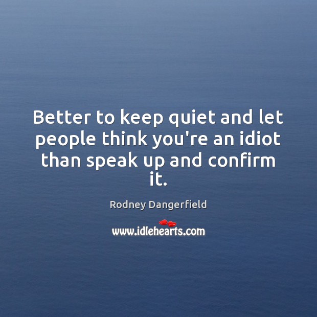 Better to keep quiet and let people think you’re an idiot than speak up and confirm it. Rodney Dangerfield Picture Quote