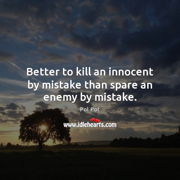 Better to kill an innocent by mistake than spare an enemy by mistake. Pol Pot Picture Quote