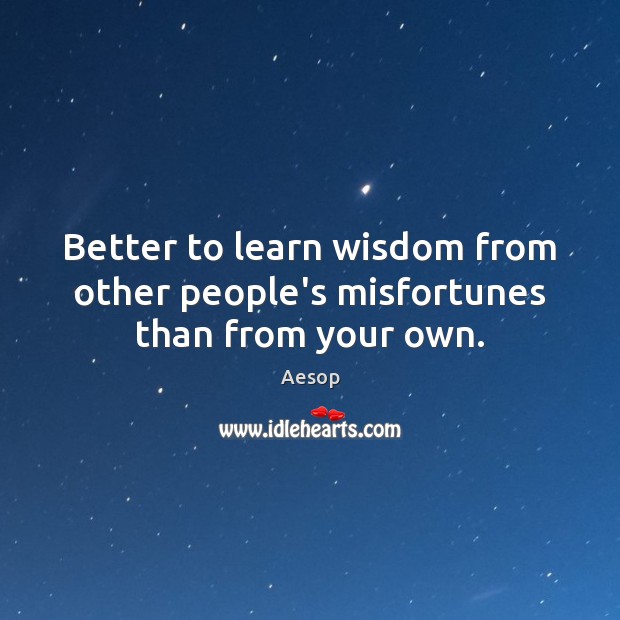 Better to learn wisdom from other people’s misfortunes than from your own. Aesop Picture Quote