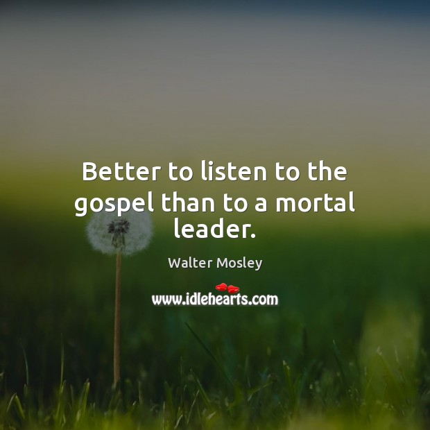 Better to listen to the gospel than to a mortal leader. Walter Mosley Picture Quote