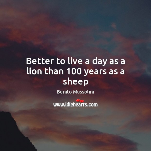 Better to live a day as a lion than 100 years as a sheep Benito Mussolini Picture Quote