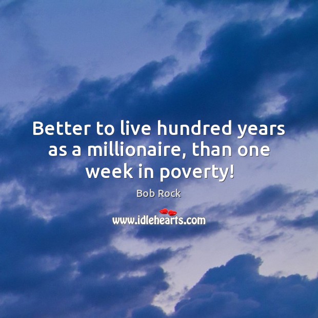 Better to live hundred years as a millionaire, than one week in poverty! Bob Rock Picture Quote