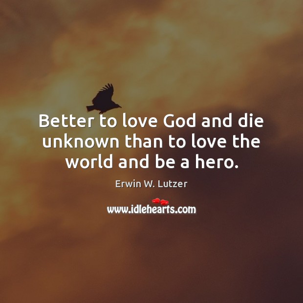 Better to love God and die unknown than to love the world and be a hero. Erwin W. Lutzer Picture Quote