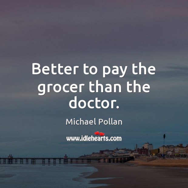 Better to pay the grocer than the doctor. Michael Pollan Picture Quote