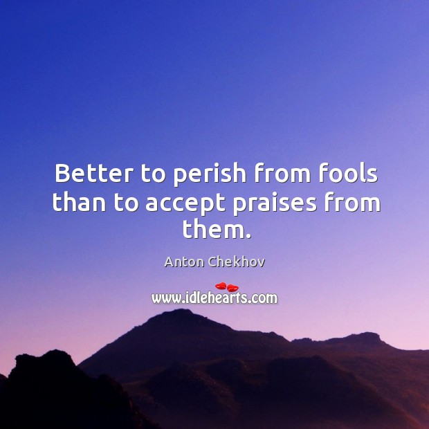 Better to perish from fools than to accept praises from them. Anton Chekhov Picture Quote