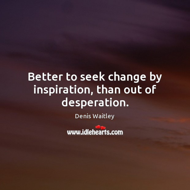 Better to seek change by inspiration, than out of desperation. Denis Waitley Picture Quote