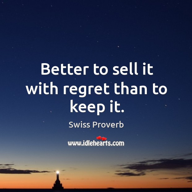 Better to sell it with regret than to keep it. Swiss Proverbs Image