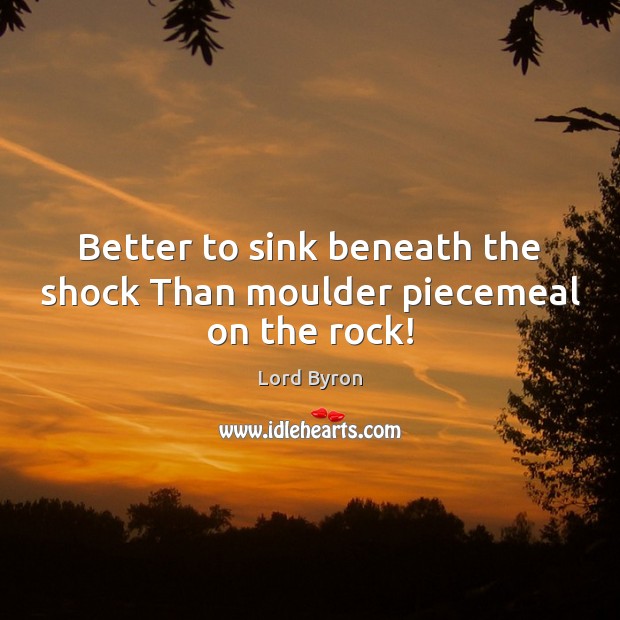 Better to sink beneath the shock Than moulder piecemeal on the rock! Lord Byron Picture Quote