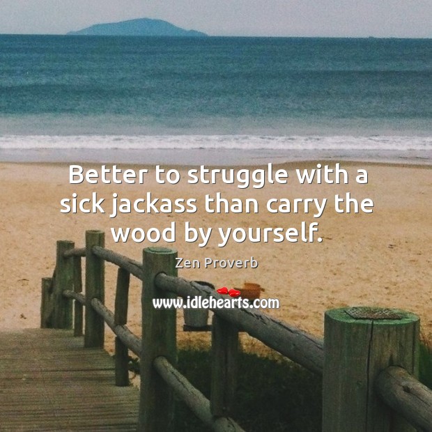 Better to struggle with a sick jackass than carry the wood by yourself. Image
