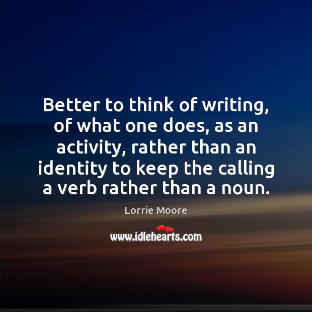Better to think of writing, of what one does, as an activity, Lorrie Moore Picture Quote