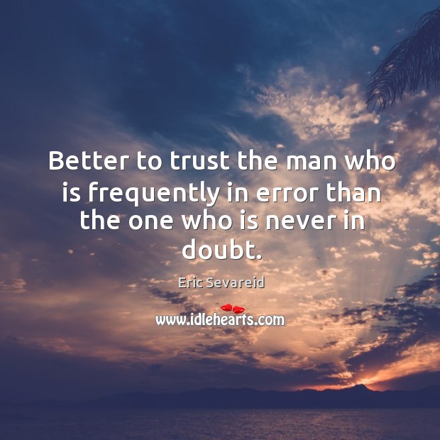 Better to trust the man who is frequently in error than the one who is never in doubt. Eric Sevareid Picture Quote