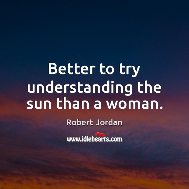 Better to try understanding the sun than a woman. Robert Jordan Picture Quote