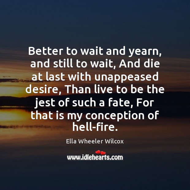 Better to wait and yearn, and still to wait, And die at Ella Wheeler Wilcox Picture Quote