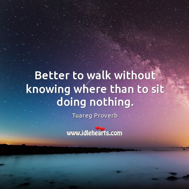Better to walk without knowing where than to sit doing nothing. Tuareg Proverbs Image