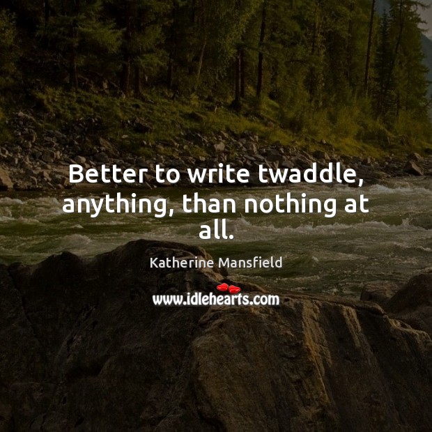 Better to write twaddle, anything, than nothing at all. Katherine Mansfield Picture Quote
