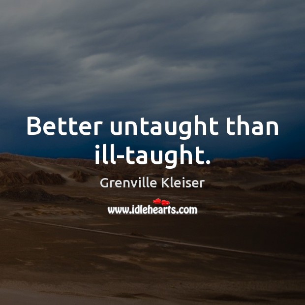 Better untaught than ill-taught. Grenville Kleiser Picture Quote