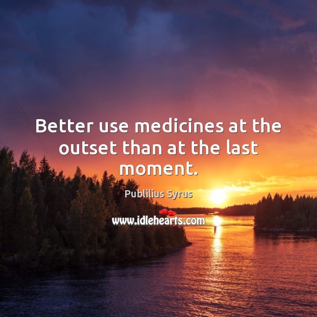 Better use medicines at the outset than at the last moment. Publilius Syrus Picture Quote